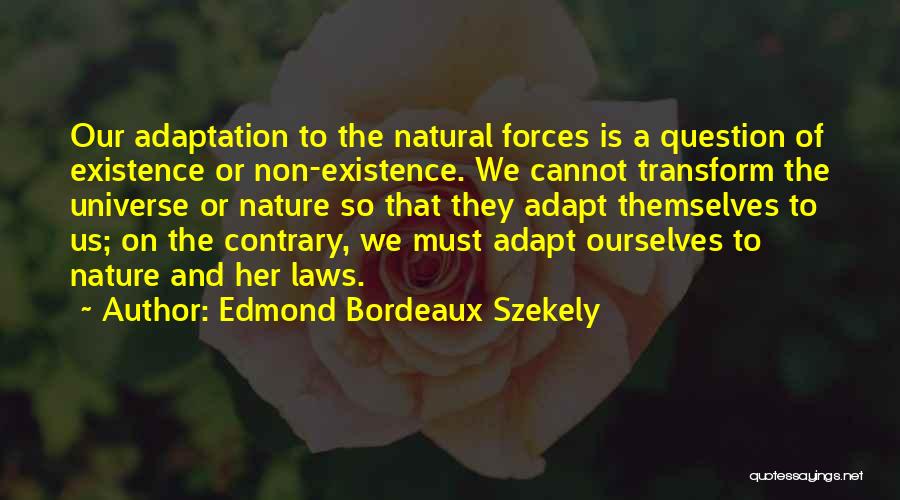 Edmond Bordeaux Szekely Quotes: Our Adaptation To The Natural Forces Is A Question Of Existence Or Non-existence. We Cannot Transform The Universe Or Nature