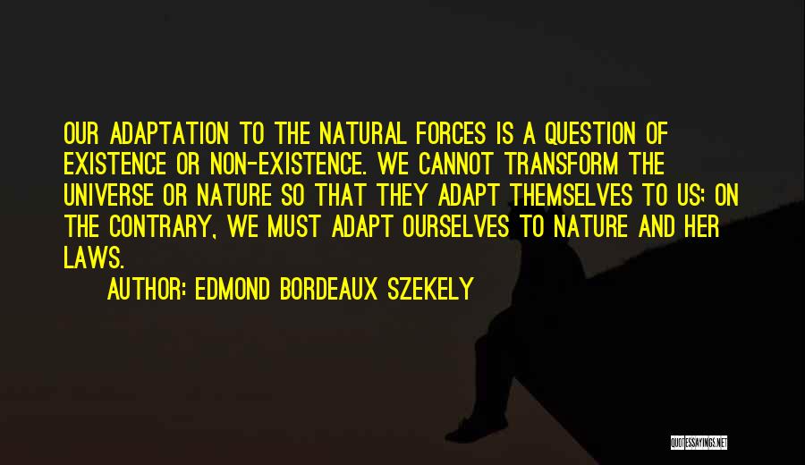 Edmond Bordeaux Szekely Quotes: Our Adaptation To The Natural Forces Is A Question Of Existence Or Non-existence. We Cannot Transform The Universe Or Nature