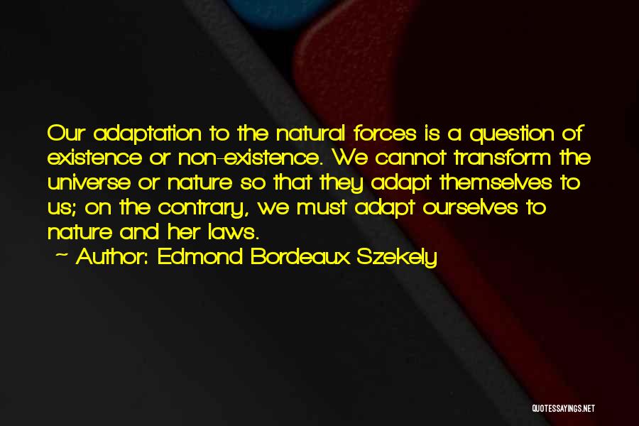 Edmond Bordeaux Szekely Quotes: Our Adaptation To The Natural Forces Is A Question Of Existence Or Non-existence. We Cannot Transform The Universe Or Nature