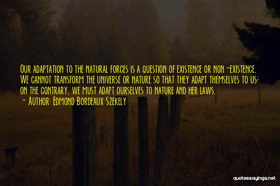Edmond Bordeaux Szekely Quotes: Our Adaptation To The Natural Forces Is A Question Of Existence Or Non-existence. We Cannot Transform The Universe Or Nature