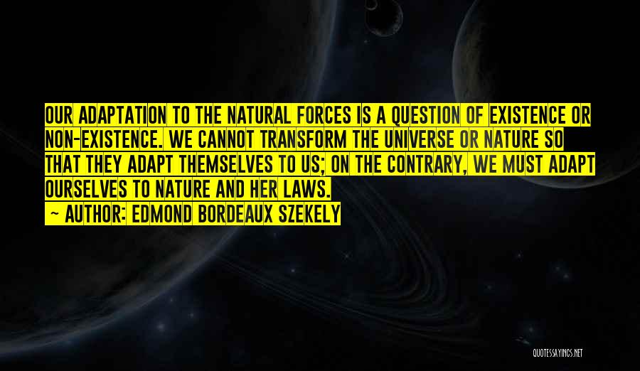 Edmond Bordeaux Szekely Quotes: Our Adaptation To The Natural Forces Is A Question Of Existence Or Non-existence. We Cannot Transform The Universe Or Nature