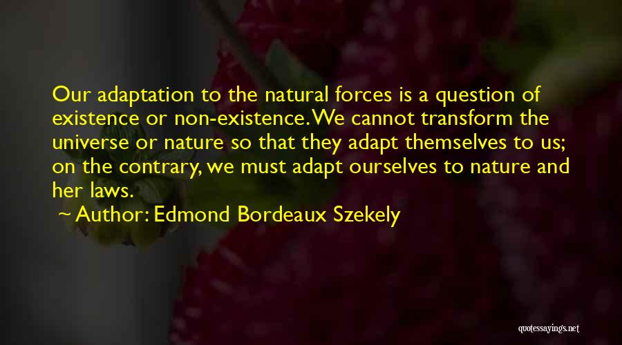Edmond Bordeaux Szekely Quotes: Our Adaptation To The Natural Forces Is A Question Of Existence Or Non-existence. We Cannot Transform The Universe Or Nature