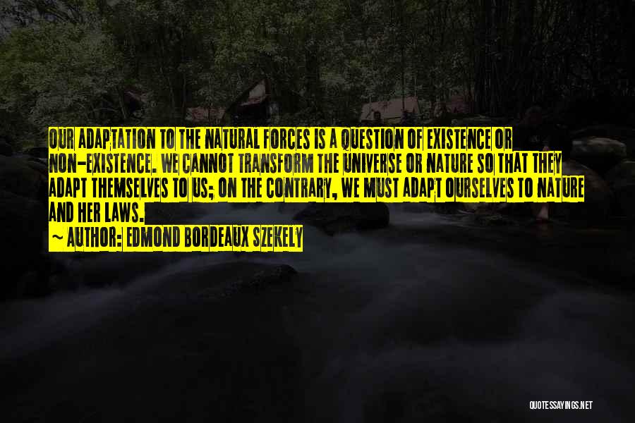 Edmond Bordeaux Szekely Quotes: Our Adaptation To The Natural Forces Is A Question Of Existence Or Non-existence. We Cannot Transform The Universe Or Nature
