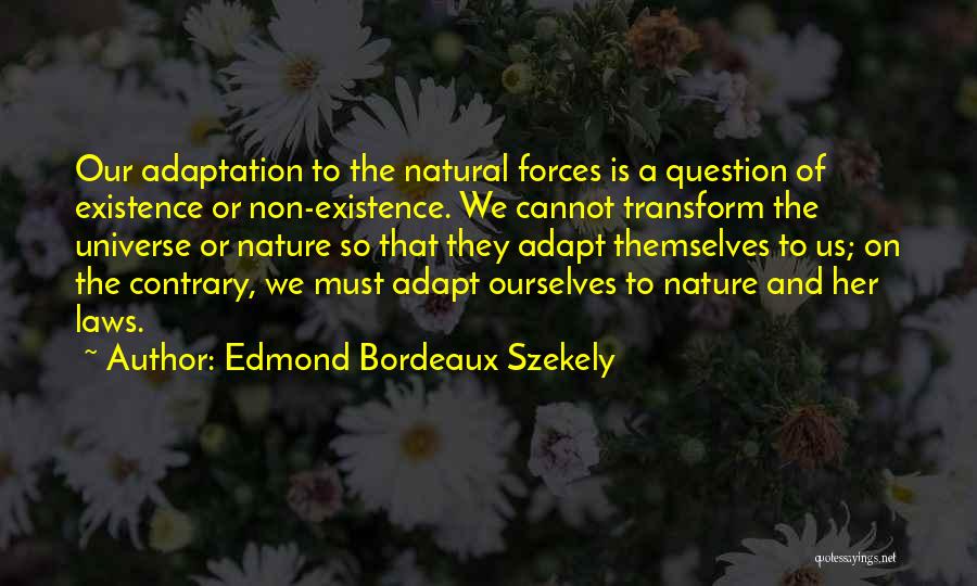 Edmond Bordeaux Szekely Quotes: Our Adaptation To The Natural Forces Is A Question Of Existence Or Non-existence. We Cannot Transform The Universe Or Nature