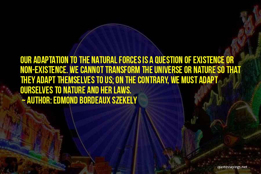 Edmond Bordeaux Szekely Quotes: Our Adaptation To The Natural Forces Is A Question Of Existence Or Non-existence. We Cannot Transform The Universe Or Nature