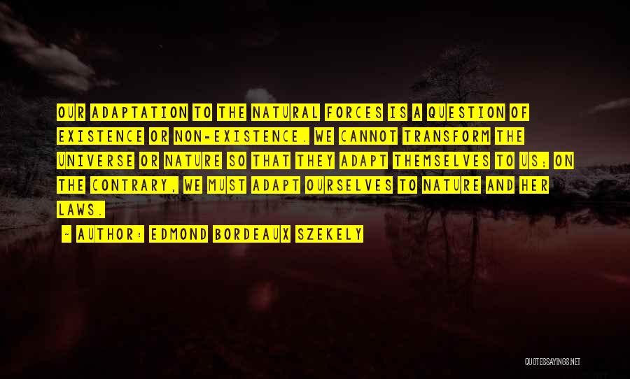 Edmond Bordeaux Szekely Quotes: Our Adaptation To The Natural Forces Is A Question Of Existence Or Non-existence. We Cannot Transform The Universe Or Nature