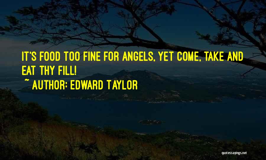 Edward Taylor Quotes: It's Food Too Fine For Angels, Yet Come, Take And Eat Thy Fill!