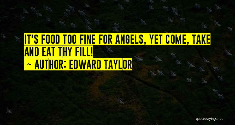 Edward Taylor Quotes: It's Food Too Fine For Angels, Yet Come, Take And Eat Thy Fill!