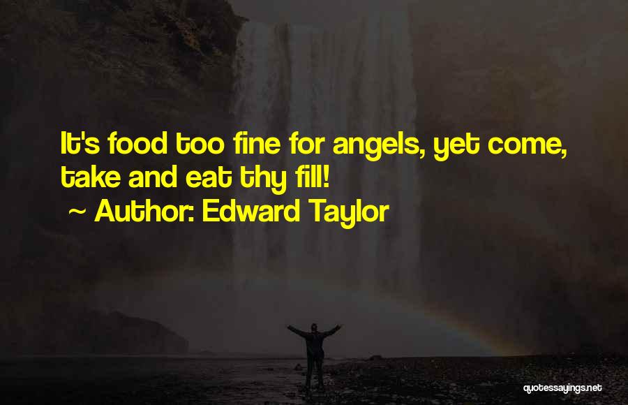Edward Taylor Quotes: It's Food Too Fine For Angels, Yet Come, Take And Eat Thy Fill!