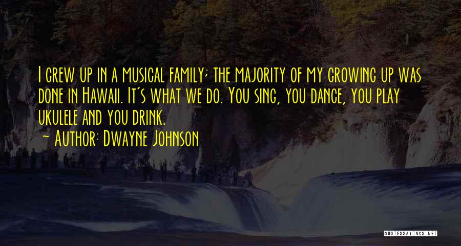 Dwayne Johnson Quotes: I Grew Up In A Musical Family; The Majority Of My Growing Up Was Done In Hawaii. It's What We