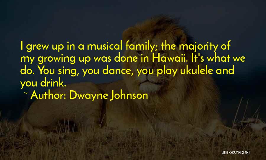 Dwayne Johnson Quotes: I Grew Up In A Musical Family; The Majority Of My Growing Up Was Done In Hawaii. It's What We