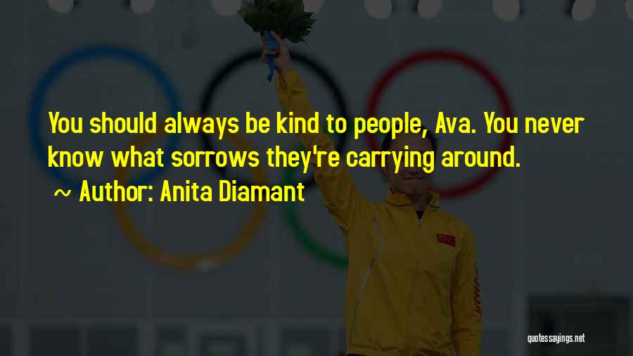 Anita Diamant Quotes: You Should Always Be Kind To People, Ava. You Never Know What Sorrows They're Carrying Around.