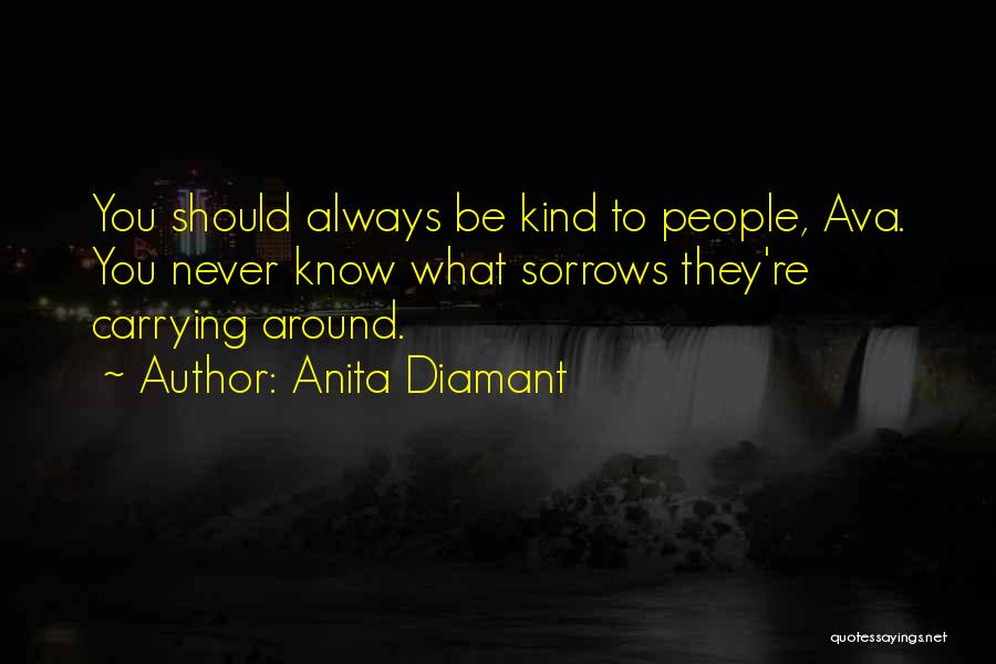Anita Diamant Quotes: You Should Always Be Kind To People, Ava. You Never Know What Sorrows They're Carrying Around.
