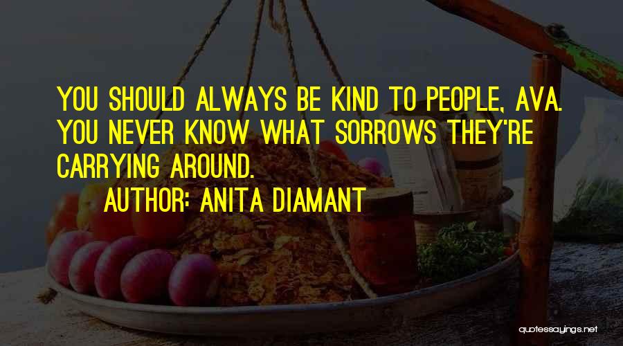 Anita Diamant Quotes: You Should Always Be Kind To People, Ava. You Never Know What Sorrows They're Carrying Around.