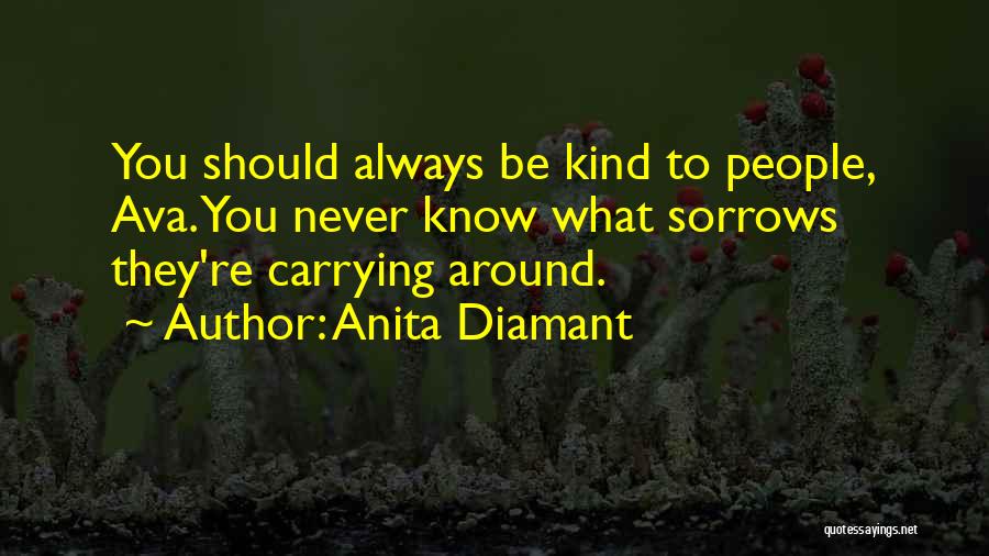 Anita Diamant Quotes: You Should Always Be Kind To People, Ava. You Never Know What Sorrows They're Carrying Around.