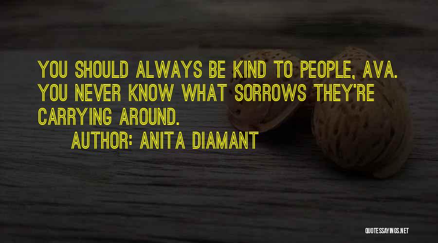 Anita Diamant Quotes: You Should Always Be Kind To People, Ava. You Never Know What Sorrows They're Carrying Around.