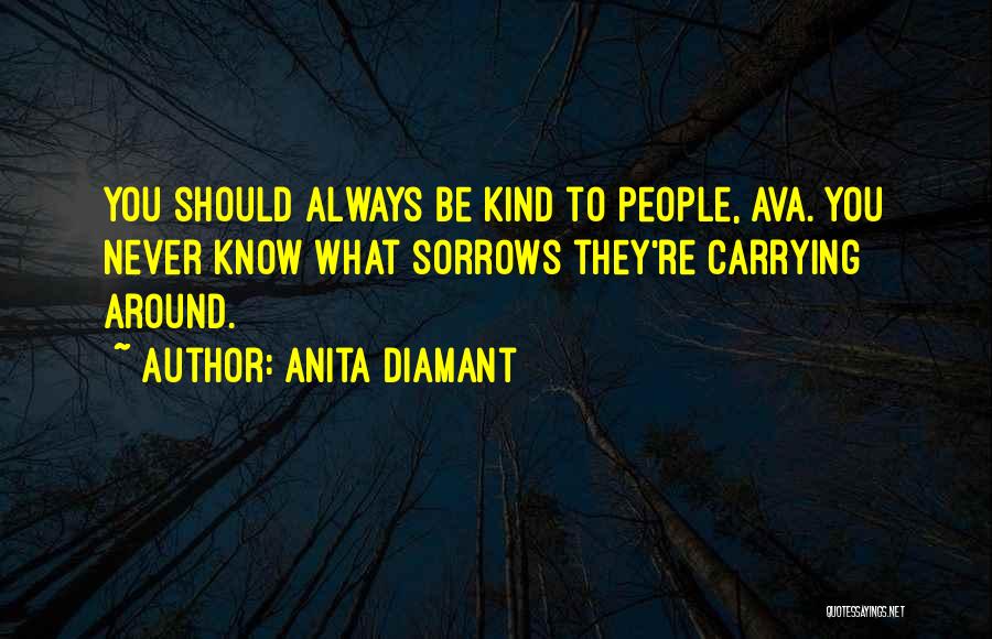 Anita Diamant Quotes: You Should Always Be Kind To People, Ava. You Never Know What Sorrows They're Carrying Around.