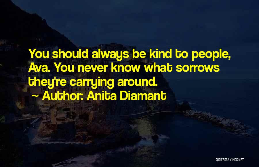 Anita Diamant Quotes: You Should Always Be Kind To People, Ava. You Never Know What Sorrows They're Carrying Around.