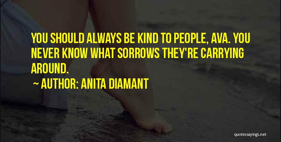 Anita Diamant Quotes: You Should Always Be Kind To People, Ava. You Never Know What Sorrows They're Carrying Around.