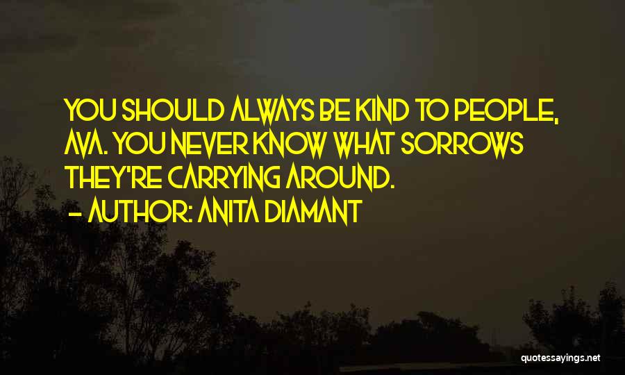 Anita Diamant Quotes: You Should Always Be Kind To People, Ava. You Never Know What Sorrows They're Carrying Around.