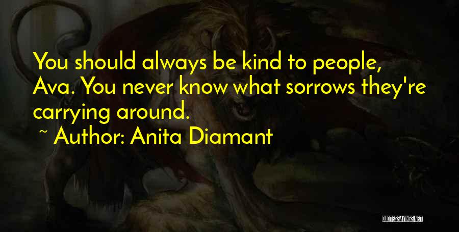 Anita Diamant Quotes: You Should Always Be Kind To People, Ava. You Never Know What Sorrows They're Carrying Around.