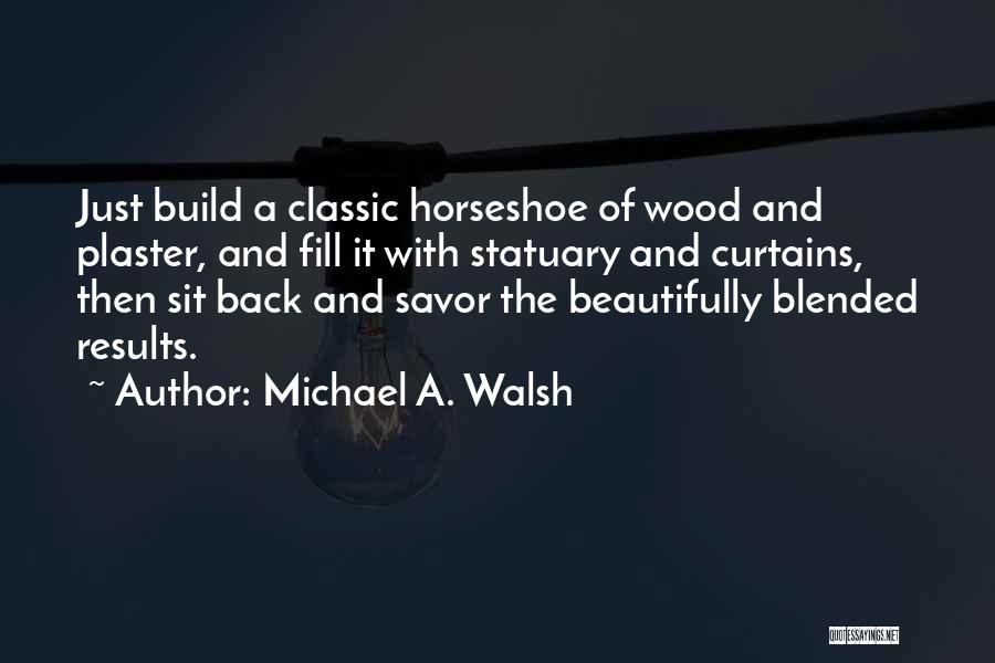 Michael A. Walsh Quotes: Just Build A Classic Horseshoe Of Wood And Plaster, And Fill It With Statuary And Curtains, Then Sit Back And