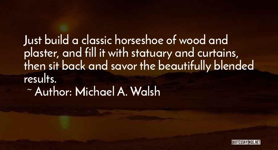 Michael A. Walsh Quotes: Just Build A Classic Horseshoe Of Wood And Plaster, And Fill It With Statuary And Curtains, Then Sit Back And