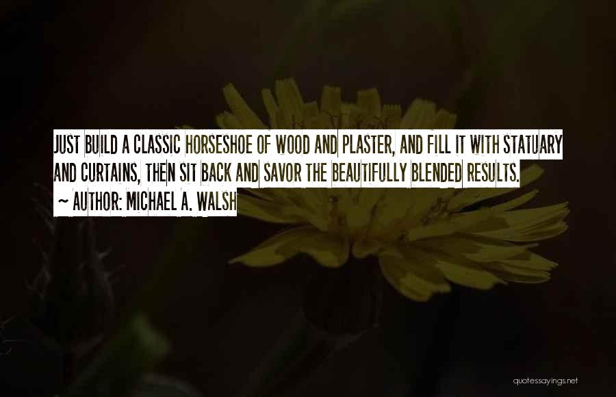 Michael A. Walsh Quotes: Just Build A Classic Horseshoe Of Wood And Plaster, And Fill It With Statuary And Curtains, Then Sit Back And