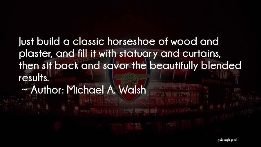 Michael A. Walsh Quotes: Just Build A Classic Horseshoe Of Wood And Plaster, And Fill It With Statuary And Curtains, Then Sit Back And