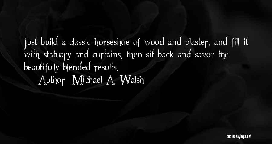 Michael A. Walsh Quotes: Just Build A Classic Horseshoe Of Wood And Plaster, And Fill It With Statuary And Curtains, Then Sit Back And