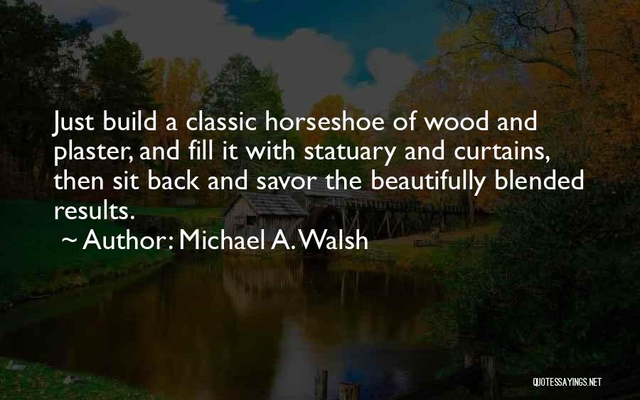 Michael A. Walsh Quotes: Just Build A Classic Horseshoe Of Wood And Plaster, And Fill It With Statuary And Curtains, Then Sit Back And