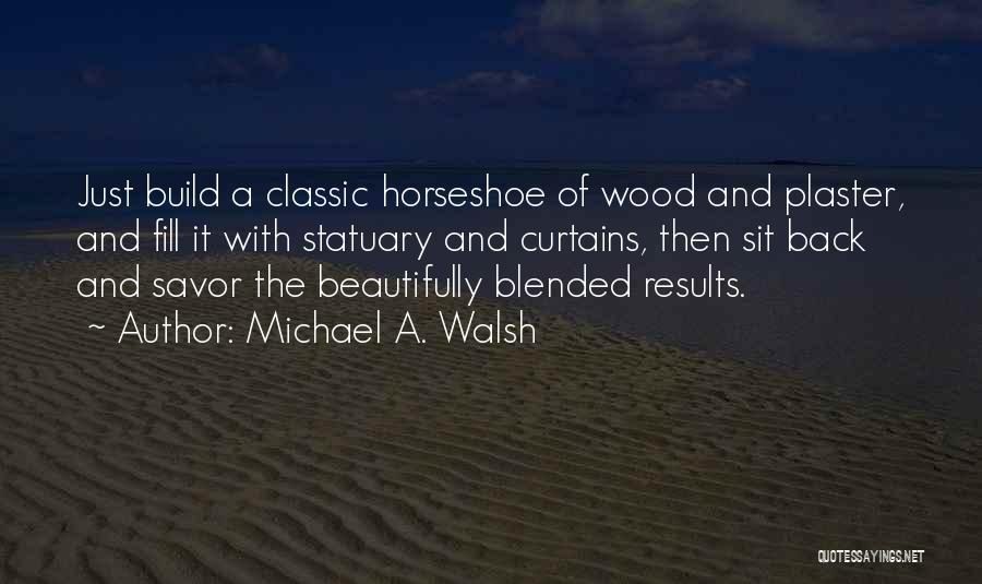 Michael A. Walsh Quotes: Just Build A Classic Horseshoe Of Wood And Plaster, And Fill It With Statuary And Curtains, Then Sit Back And