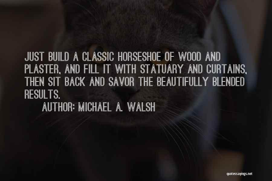 Michael A. Walsh Quotes: Just Build A Classic Horseshoe Of Wood And Plaster, And Fill It With Statuary And Curtains, Then Sit Back And