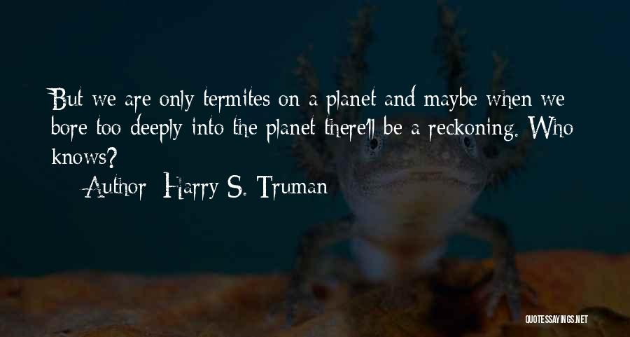 Harry S. Truman Quotes: But We Are Only Termites On A Planet And Maybe When We Bore Too Deeply Into The Planet There'll Be