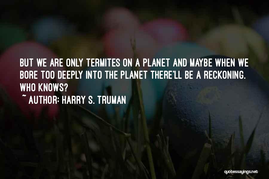 Harry S. Truman Quotes: But We Are Only Termites On A Planet And Maybe When We Bore Too Deeply Into The Planet There'll Be