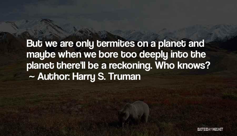 Harry S. Truman Quotes: But We Are Only Termites On A Planet And Maybe When We Bore Too Deeply Into The Planet There'll Be