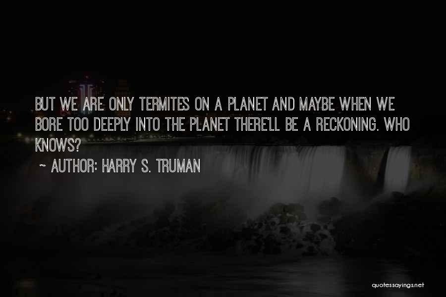 Harry S. Truman Quotes: But We Are Only Termites On A Planet And Maybe When We Bore Too Deeply Into The Planet There'll Be