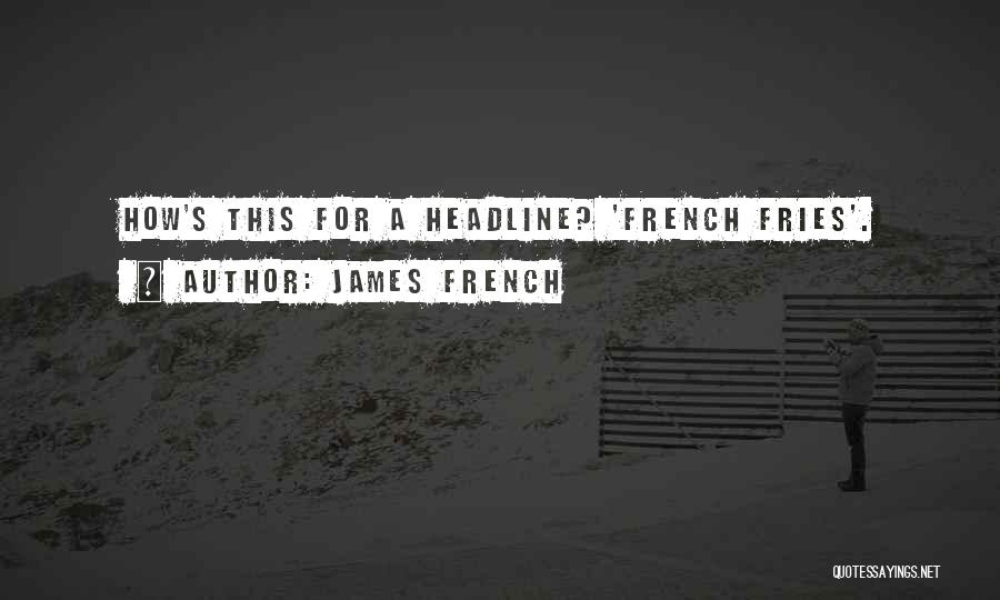 James French Quotes: How's This For A Headline? 'french Fries'.