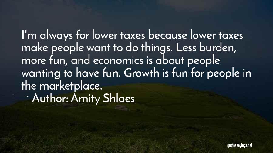 Amity Shlaes Quotes: I'm Always For Lower Taxes Because Lower Taxes Make People Want To Do Things. Less Burden, More Fun, And Economics