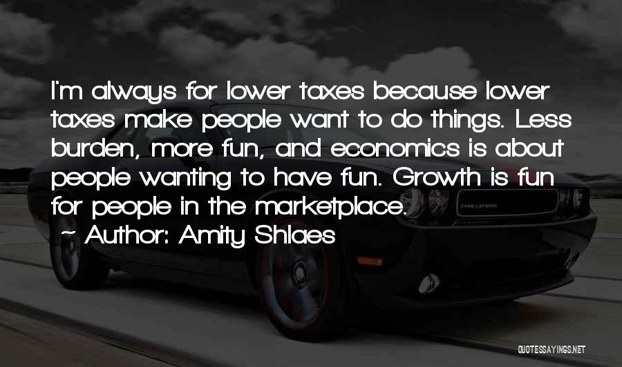Amity Shlaes Quotes: I'm Always For Lower Taxes Because Lower Taxes Make People Want To Do Things. Less Burden, More Fun, And Economics