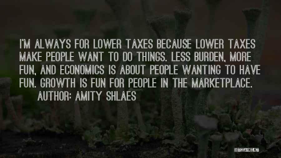 Amity Shlaes Quotes: I'm Always For Lower Taxes Because Lower Taxes Make People Want To Do Things. Less Burden, More Fun, And Economics