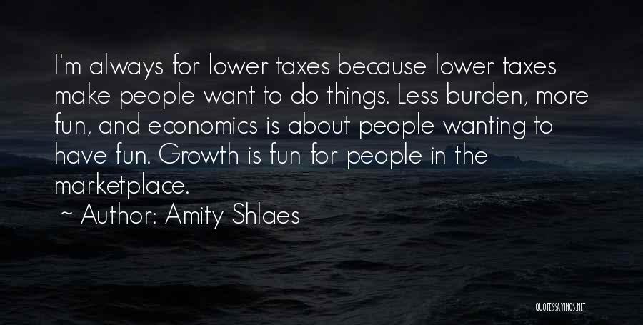 Amity Shlaes Quotes: I'm Always For Lower Taxes Because Lower Taxes Make People Want To Do Things. Less Burden, More Fun, And Economics