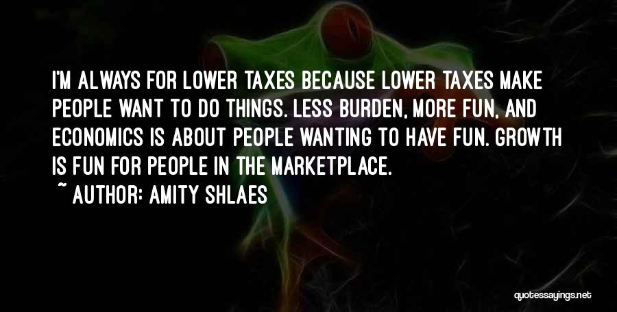 Amity Shlaes Quotes: I'm Always For Lower Taxes Because Lower Taxes Make People Want To Do Things. Less Burden, More Fun, And Economics