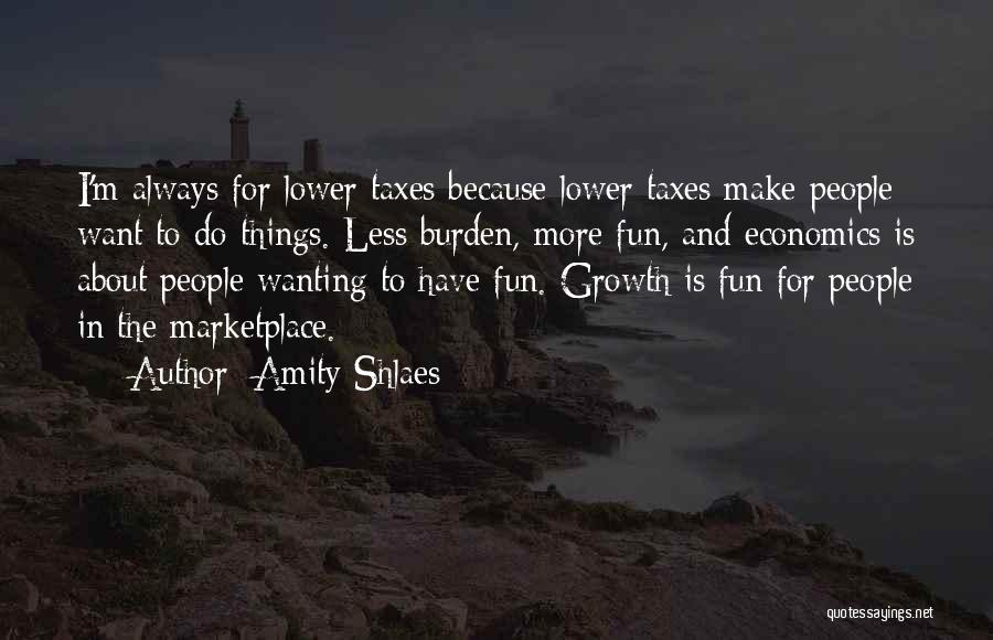 Amity Shlaes Quotes: I'm Always For Lower Taxes Because Lower Taxes Make People Want To Do Things. Less Burden, More Fun, And Economics