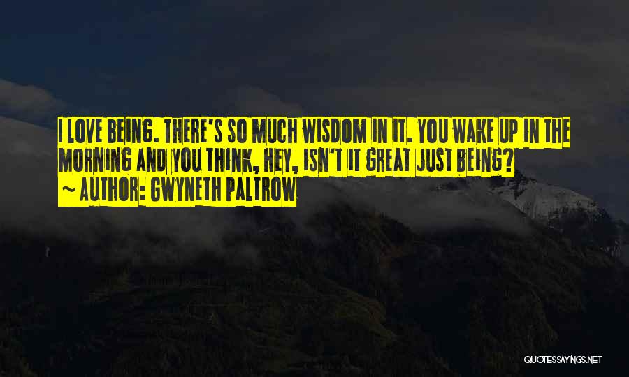 Gwyneth Paltrow Quotes: I Love Being. There's So Much Wisdom In It. You Wake Up In The Morning And You Think, Hey, Isn't