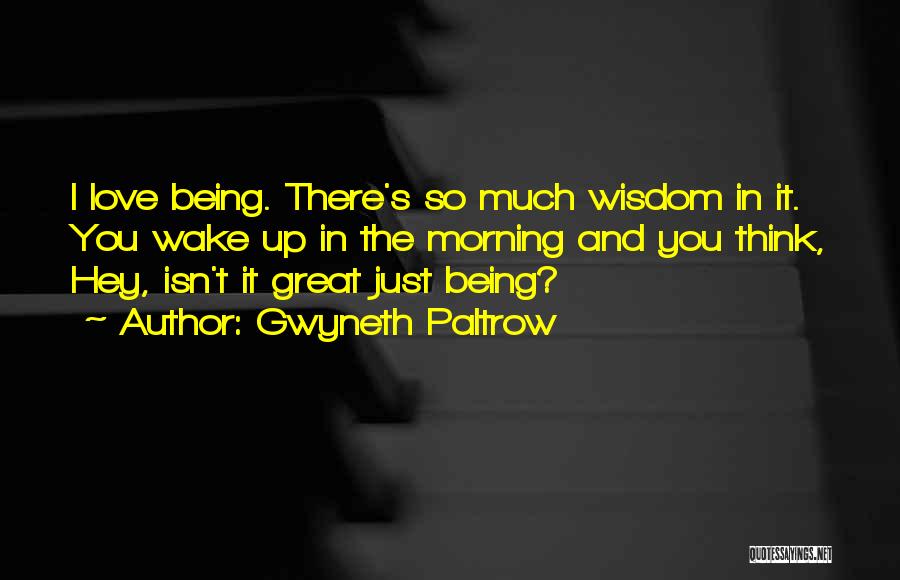 Gwyneth Paltrow Quotes: I Love Being. There's So Much Wisdom In It. You Wake Up In The Morning And You Think, Hey, Isn't