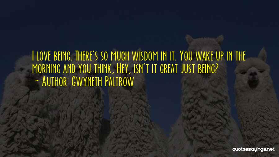 Gwyneth Paltrow Quotes: I Love Being. There's So Much Wisdom In It. You Wake Up In The Morning And You Think, Hey, Isn't