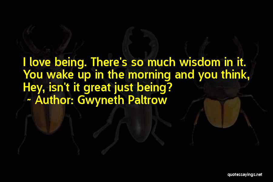 Gwyneth Paltrow Quotes: I Love Being. There's So Much Wisdom In It. You Wake Up In The Morning And You Think, Hey, Isn't