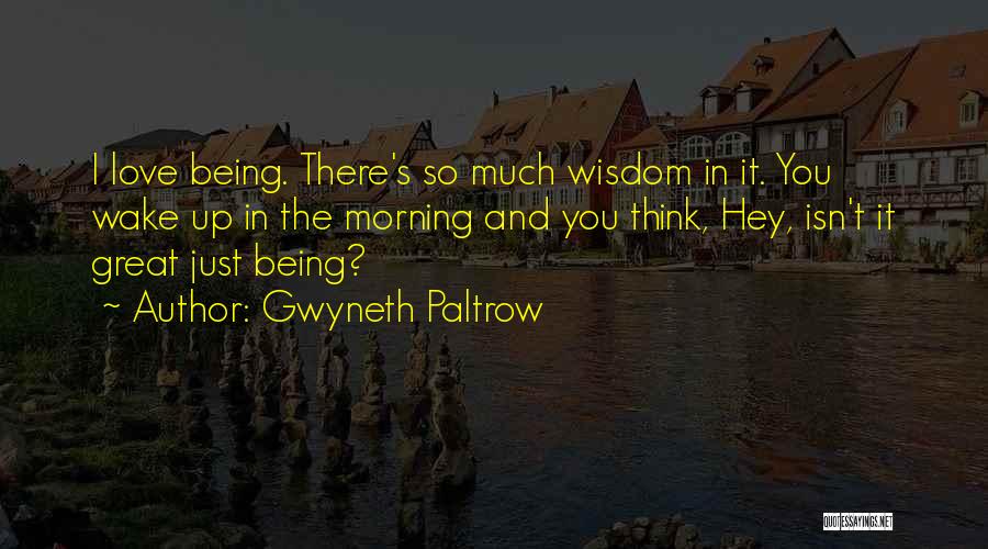 Gwyneth Paltrow Quotes: I Love Being. There's So Much Wisdom In It. You Wake Up In The Morning And You Think, Hey, Isn't