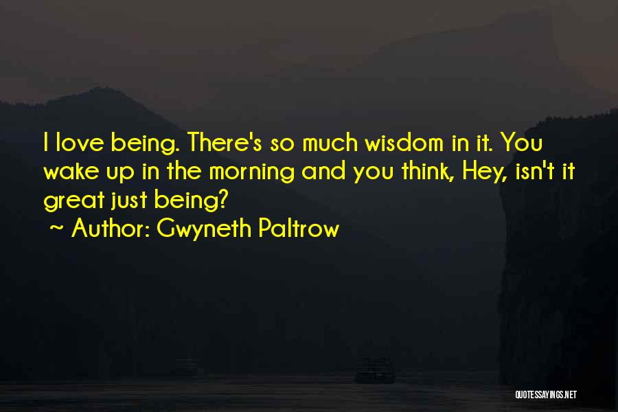 Gwyneth Paltrow Quotes: I Love Being. There's So Much Wisdom In It. You Wake Up In The Morning And You Think, Hey, Isn't